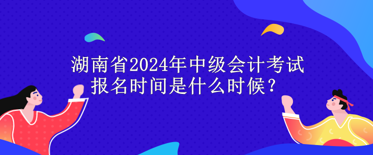 湖南省2024年中級(jí)會(huì)計(jì)考試報(bào)名時(shí)間是什么時(shí)候？