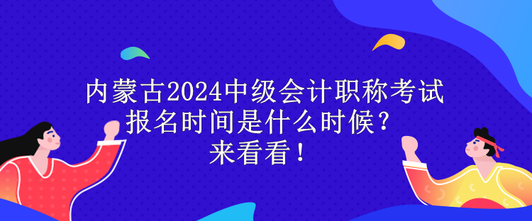 內(nèi)蒙古2024中級(jí)會(huì)計(jì)職稱考試報(bào)名時(shí)間是什么時(shí)候？來(lái)看看！