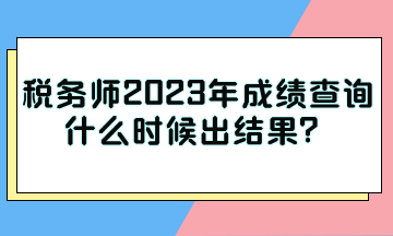 稅務(wù)師2023年成績(jī)查詢什么時(shí)候出結(jié)果？