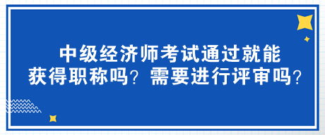 中級(jí)經(jīng)濟(jì)師考試通過就能獲得職稱嗎？需要進(jìn)行評(píng)審嗎？