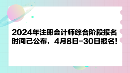 2024年注冊會計(jì)師綜合階段報(bào)名時(shí)間已公布，4月8日-30日報(bào)名！