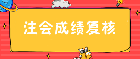 注會成績復核入口28日開通 抓緊申請！或可博一搏！