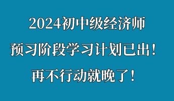 2024初中級(jí)經(jīng)濟(jì)師預(yù)習(xí)階段學(xué)習(xí)計(jì)劃已出！再不行動(dòng)就晚了！