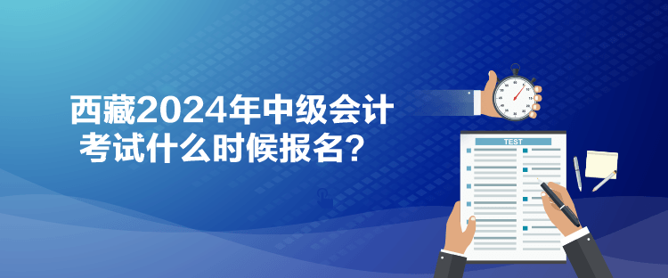 西藏2024年中級(jí)會(huì)計(jì)考試什么時(shí)候報(bào)名？