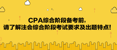 CPA綜合階段備考前，請(qǐng)了解注會(huì)綜合階段考試要求及出題特點(diǎn)！