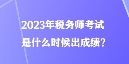 2023年稅務(wù)師考試是什么時(shí)候出成績(jī)？