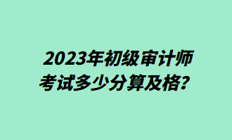 2023年初級審計(jì)師考試多少分算及格？