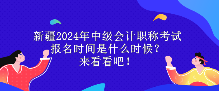 新疆2024年中級(jí)會(huì)計(jì)職稱考試報(bào)名時(shí)間是什么時(shí)候？來(lái)看看吧！