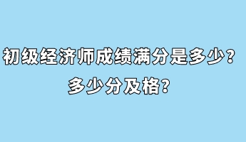 初級經(jīng)濟師成績滿分是多少？多少分及格？