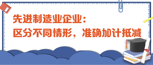 先進(jìn)制造業(yè)企業(yè)：區(qū)分不同情形，準(zhǔn)確加計(jì)抵減