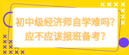 初中級(jí)經(jīng)濟(jì)師自學(xué)難嗎？應(yīng)不應(yīng)該報(bào)班備考？