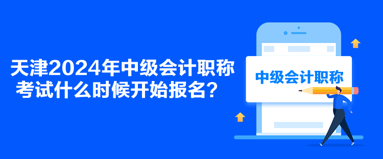 天津2024年中級(jí)會(huì)計(jì)職稱考試什么時(shí)候開始報(bào)名？