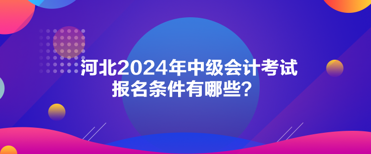 河北2024年中級(jí)會(huì)計(jì)考試報(bào)名條件有哪些？