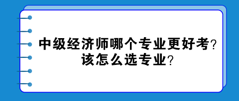 中級(jí)經(jīng)濟(jì)師哪個(gè)專業(yè)更好考？該怎么選專業(yè)？