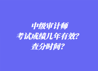 中級(jí)審計(jì)師考試成績(jī)幾年有效？查分時(shí)間？