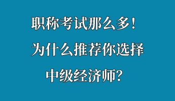 職稱考試那么多！為什么推薦你選擇中級經濟師？