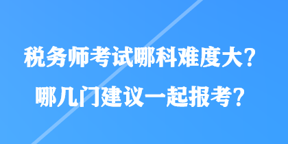 稅務師考試哪科難度大？哪幾門建議一起報考？