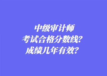 中級(jí)審計(jì)師考試合格分?jǐn)?shù)線？成績(jī)幾年有效？