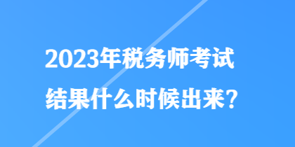 2023年稅務(wù)師考試結(jié)果什么時候出來？