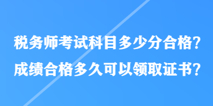 稅務(wù)師考試科目多少分合格？成績合格多久可以領(lǐng)取證書？