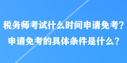 稅務(wù)師考試什么時(shí)間申請(qǐng)免考？申請(qǐng)免考的具體條件是什么？