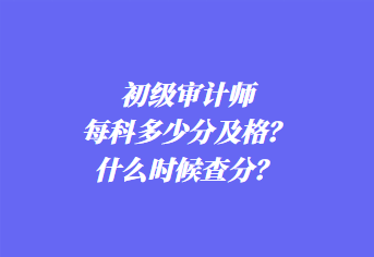 初級審計(jì)師每科多少分及格？什么時(shí)候查分？