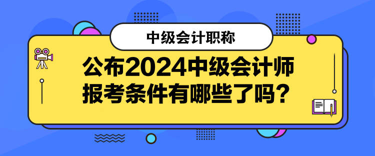 公布2024中級會計師報考條件有哪些了嗎？