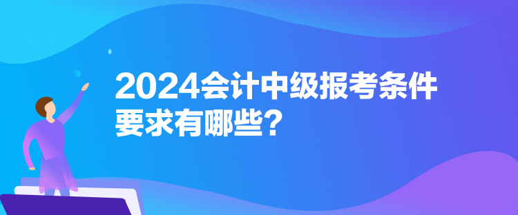 2024會(huì)計(jì)中級(jí)報(bào)考條件要求有哪些？