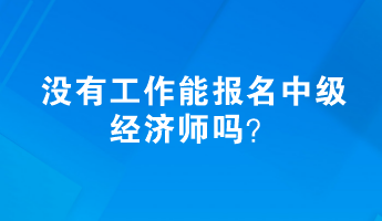 沒有工作能報名中級經(jīng)濟(jì)師嗎？