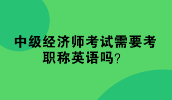 中級(jí)經(jīng)濟(jì)師考試需要考職稱英語嗎？