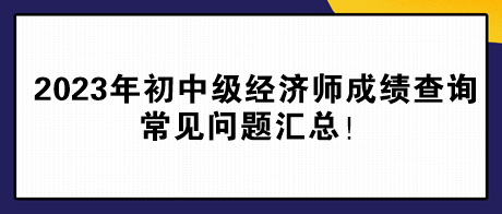 2023年初中級經(jīng)濟師成績查詢常見問題匯總！