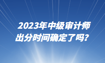 2023年中級(jí)審計(jì)師出分時(shí)間確定了嗎？