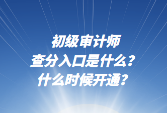 初級(jí)審計(jì)師查分入口是什么？什么時(shí)候開(kāi)通？