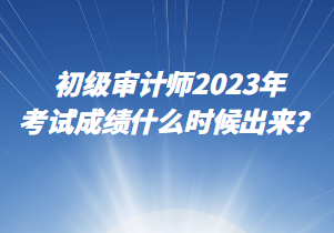 初級審計(jì)師2023年考試成績什么時(shí)候出來？