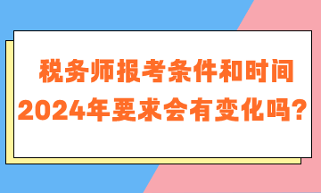 稅務(wù)師報(bào)考條件和時(shí)間2024年要求會(huì)有變化嗎？