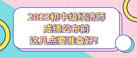 2023初中級經(jīng)濟(jì)師成績公布前 這幾點(diǎn)要準(zhǔn)備好！