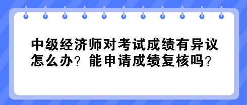 中級(jí)經(jīng)濟(jì)師對(duì)考試成績(jī)有異議怎么辦？能申請(qǐng)成績(jī)復(fù)核嗎？