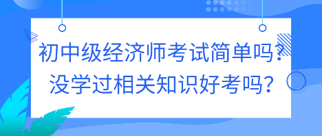 初中級經(jīng)濟(jì)師考試簡單嗎？沒學(xué)過相關(guān)知識好考嗎？