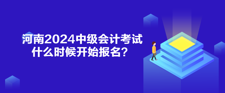 河南2024中級會計考試什么時候開始報名？