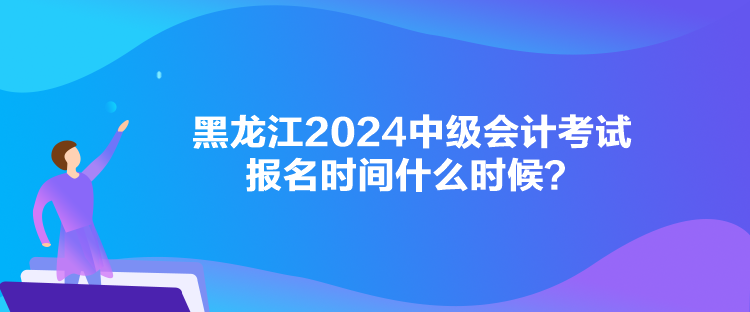 黑龍江2024中級(jí)會(huì)計(jì)考試報(bào)名時(shí)間什么時(shí)候？