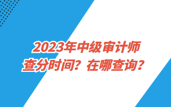 2023年中級(jí)審計(jì)師查分時(shí)間？在哪查詢？