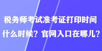 稅務(wù)師考試準(zhǔn)考證打印時(shí)間什么時(shí)候？官網(wǎng)入口在哪兒？