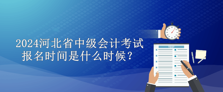 2024河北省中級會計(jì)考試報(bào)名時間是什么時候？