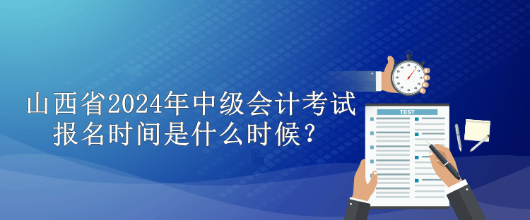 山西省2024年中級會計考試報名時間是什么時候？