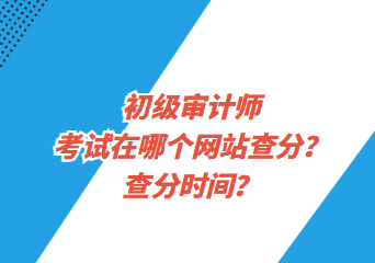 初級審計師考試在哪個網(wǎng)站查分？查分時間？