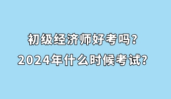 初級經(jīng)濟(jì)師好考嗎？2024年什么時候考試？