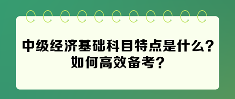 2024年中級經(jīng)濟(jì)基礎(chǔ)科目特點是什么？如何高效備考？