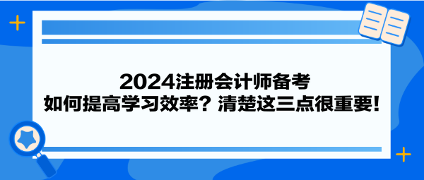 2024注冊會計師備考 如何提高學習效率？清楚這三點很重要！