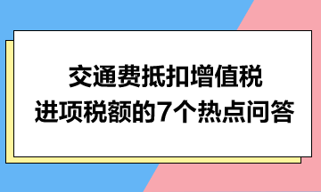 交通費抵扣增值稅進(jìn)項稅額的7個熱點問答