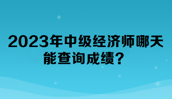 2023年中級(jí)經(jīng)濟(jì)師哪天能查詢成績(jī)？